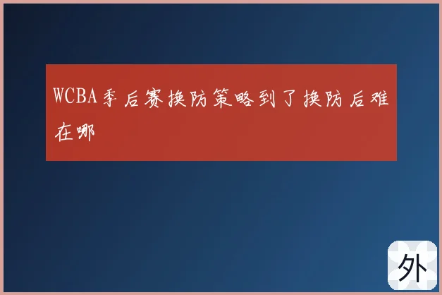 WCBA季后赛换防策略到了换防后难在哪