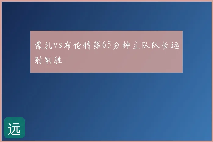 蒙扎vs布伦特第65分钟主队队长远射制胜