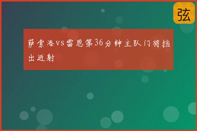 萨索洛vs雷恩第36分钟主队门将挡出近射