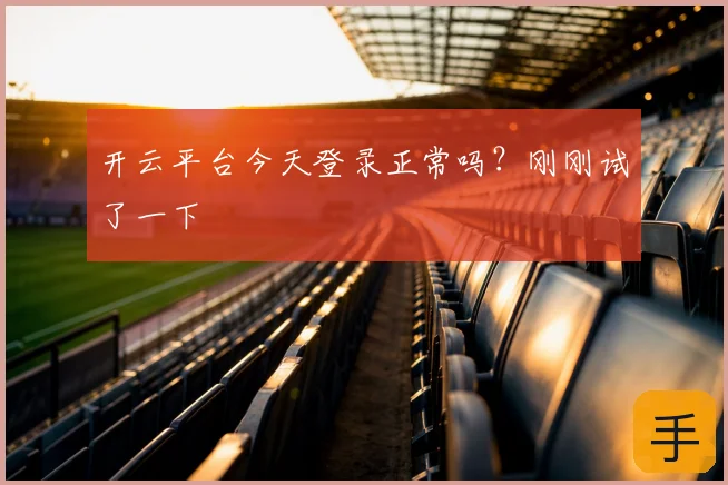 开云平台今天登录正常吗？刚刚试了一下