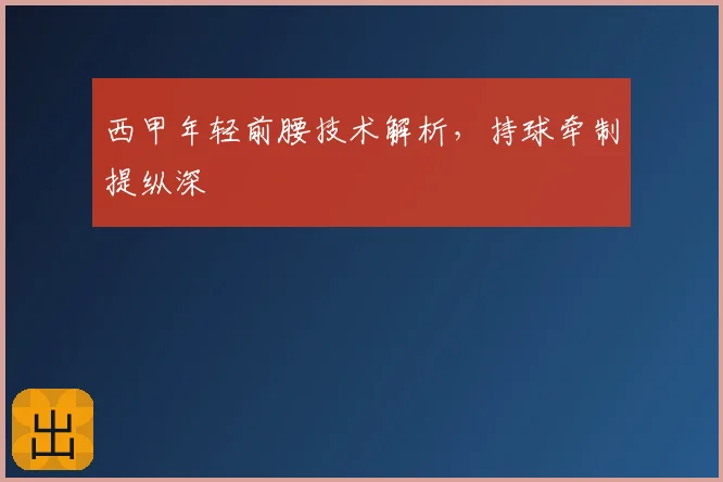 西甲年轻前腰技术解析，持球牵制提纵深