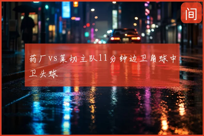 药厂vs莱切主队11分钟边卫角球中卫头球