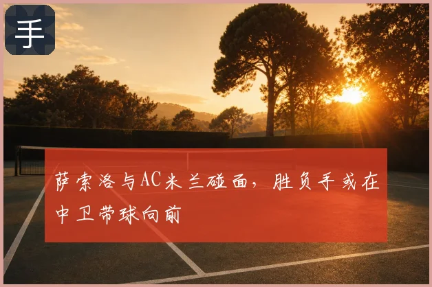 萨索洛与AC米兰碰面，胜负手或在中卫带球向前