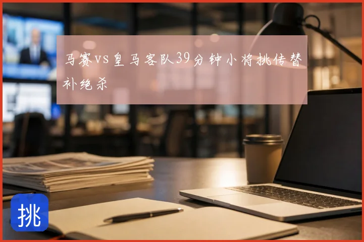 马赛vs皇马客队39分钟小将挑传替补绝杀